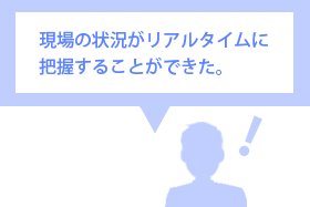 現場の状況がリアルタイムに把握することができた。