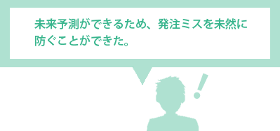 未来予測ができるため、発注ミスを未然に防ぐことができた。