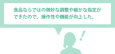 食品ならではの微妙な調整や細かな指定ができたので、操作性や機能が向上した。