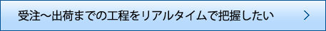 受注～出荷までの工程をリアルタイムで把握したい